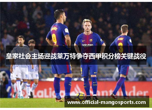 皇家社会主场迎战莱万特争夺西甲积分榜关键战役